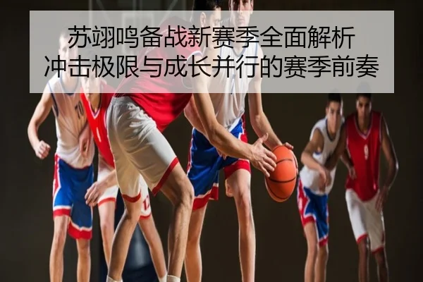 苏翊鸣备战新赛季全面解析 冲击极限与成长并行的赛季前奏