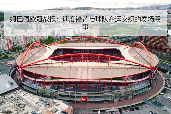 姆巴佩欧冠战报：速度锋芒与球队命运交织的赛场叙事