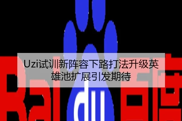 Uzi试训新阵容下路打法升级英雄池扩展引发期待