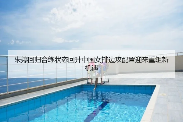 朱婷回归合练状态回升中国女排边攻配置迎来重组新机遇
