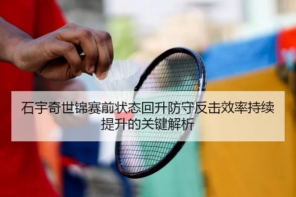 石宇奇世锦赛前状态回升防守反击效率持续提升的关键解析