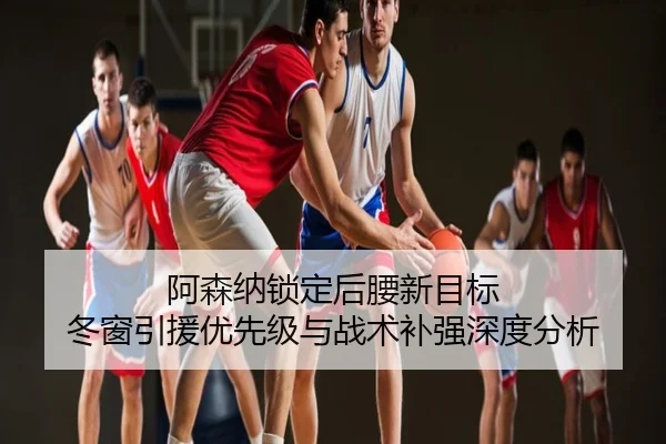 阿森纳锁定后腰新目标 冬窗引援优先级与战术补强深度分析